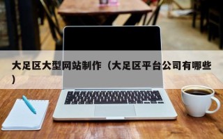 天长大足区大型网站制作（大足区平台公司有哪些）