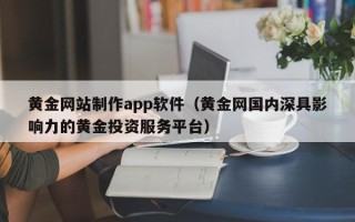 天长黄金网站制作app软件（黄金网国内深具影响力的黄金投资服务平台）