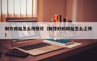 天长制作网站怎么传照片（制作好的网站怎么上传）