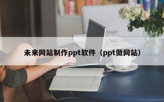 天长未来网站制作ppt软件（ppt做网站）