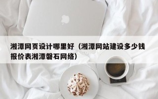 天长湘潭网页设计哪里好（湘潭网站建设多少钱 报价表湘潭磐石网络）