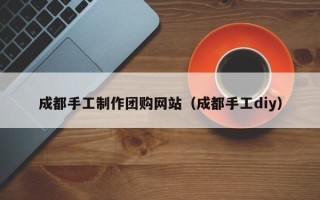 天长成都手工制作团购网站（成都手工diy）