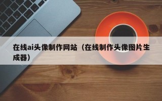 天长在线ai头像制作网站（在线制作头像图片生成器）