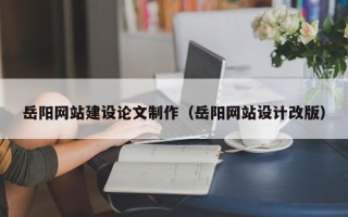 天长岳阳网站建设论文制作（岳阳网站设计改版）