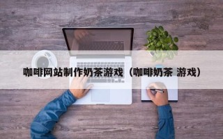 天长咖啡网站制作奶茶游戏（咖啡奶茶 游戏）
