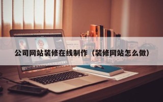 天长公司网站装修在线制作（装修网站怎么做）