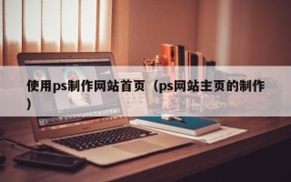 天长使用ps制作网站首页（ps网站主页的制作）