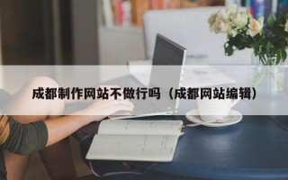 天长成都制作网站不做行吗（成都网站编辑）
