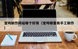 天长宝鸡制作网站哪个好用（宝鸡哪里有手工制作）
