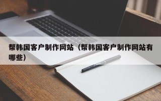 天长帮韩国客户制作网站（帮韩国客户制作网站有哪些）
